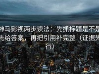 神马影视两步读法：先抓标题是不是先给答案，再把引用补完整（证据先行）