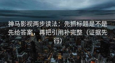 神马影视两步读法：先抓标题是不是先给答案，再把引用补完整（证据先行）