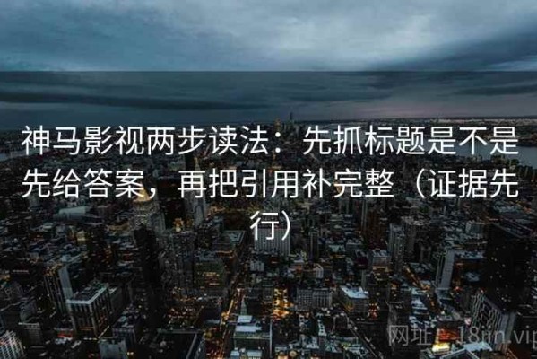 神马影视两步读法：先抓标题是不是先给答案，再把引用补完整（证据先行）