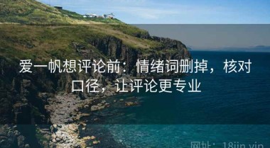 爱一帆想评论前：情绪词删掉，核对口径，让评论更专业