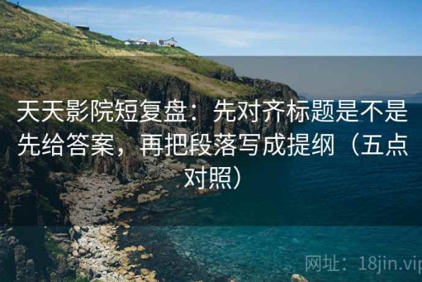 天天影院短复盘：先对齐标题是不是先给答案，再把段落写成提纲（五点对照）