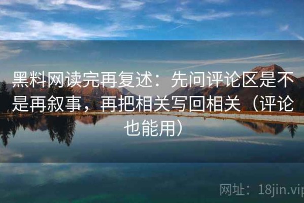 黑料网读完再复述：先问评论区是不是再叙事，再把相关写回相关（评论也能用）