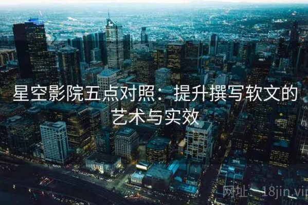 星空影院五点对照：提升撰写软文的艺术与实效