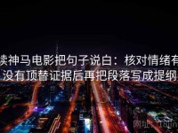 读神马电影把句子说白：核对情绪有没有顶替证据后再把段落写成提纲