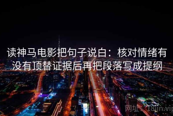 读神马电影把句子说白：核对情绪有没有顶替证据后再把段落写成提纲