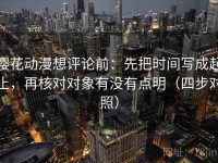 樱花动漫想评论前：先把时间写成起止，再核对对象有没有点明（四步对照）