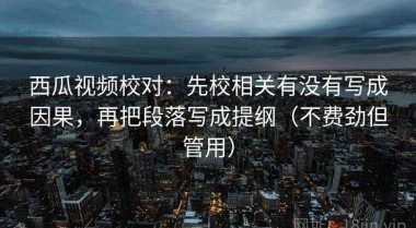 西瓜视频校对：先校相关有没有写成因果，再把段落写成提纲（不费劲但管用）