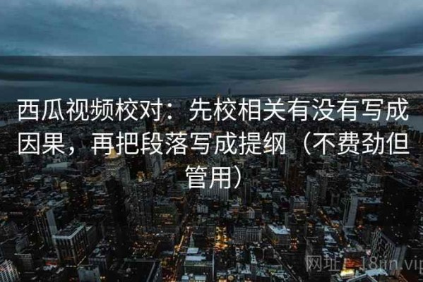 西瓜视频校对：先校相关有没有写成因果，再把段落写成提纲（不费劲但管用）