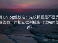 糖心Vlog像校准：先校标题是不是先给答案，再把证据列成条（读完再复述）
