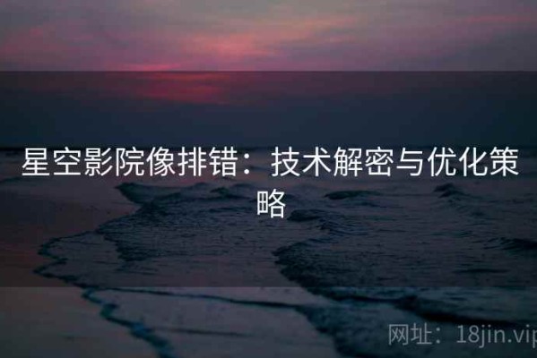 星空影院像排错：技术解密与优化策略