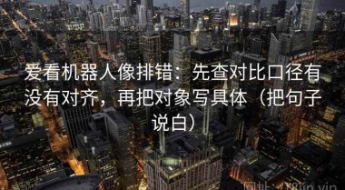 爱看机器人像排错：先查对比口径有没有对齐，再把对象写具体（把句子说白）