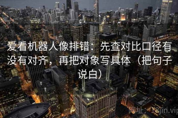 爱看机器人像排错：先查对比口径有没有对齐，再把对象写具体（把句子说白）