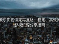 欧乐影视读完再复述：稳定、高效的影视资源分享指南