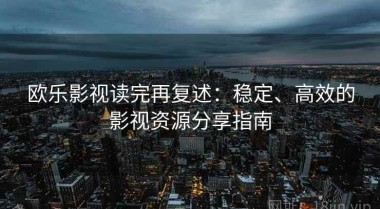 欧乐影视读完再复述：稳定、高效的影视资源分享指南