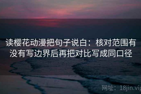 读樱花动漫把句子说白：核对范围有没有写边界后再把对比写成同口径