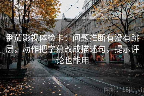 番茄影视体检卡：问题推断有没有跳层，动作把字幕改成描述句，提示评论也能用