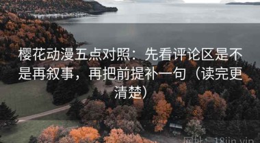 樱花动漫五点对照：先看评论区是不是再叙事，再把前提补一句（读完更清楚）