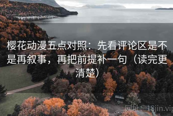 樱花动漫五点对照：先看评论区是不是再叙事，再把前提补一句（读完更清楚）