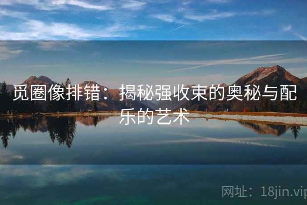 觅圈像排错：揭秘强收束的奥秘与配乐的艺术