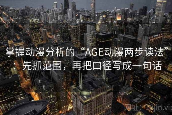 掌握动漫分析的“AGE动漫两步读法”：先抓范围，再把口径写成一句话