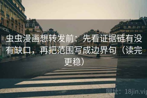 虫虫漫画想转发前：先看证据链有没有缺口，再把范围写成边界句（读完更稳）