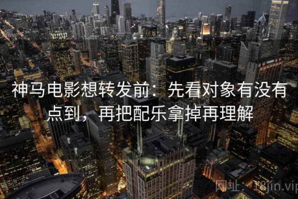神马电影想转发前：先看对象有没有点到，再把配乐拿掉再理解