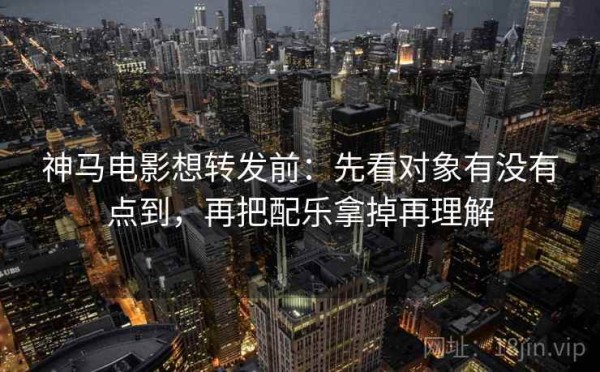 神马电影想转发前：先看对象有没有点到，再把配乐拿掉再理解