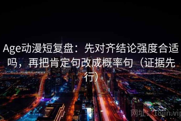 Age动漫短复盘：先对齐结论强度合适吗，再把肯定句改成概率句（证据先行）