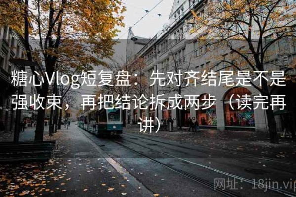 糖心Vlog短复盘：先对齐结尾是不是强收束，再把结论拆成两步（读完再讲）