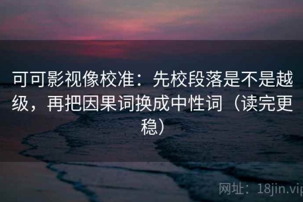 可可影视像校准：先校段落是不是越级，再把因果词换成中性词（读完更稳）