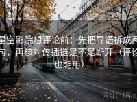 星空影院想评论前：先把导语拆成两句，再核对传播链是不是断开（评论也能用）