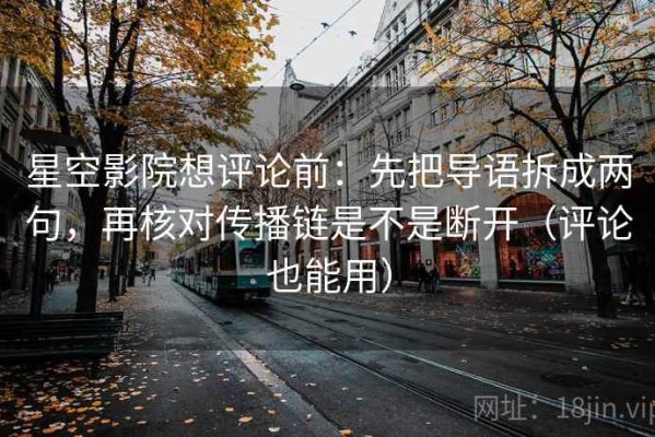 星空影院想评论前：先把导语拆成两句，再核对传播链是不是断开（评论也能用）