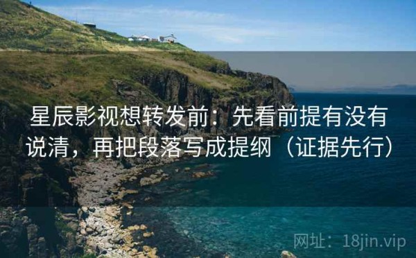 星辰影视想转发前：先看前提有没有说清，再把段落写成提纲（证据先行）