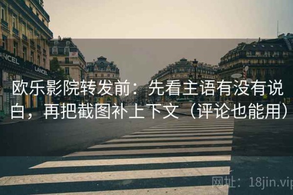 欧乐影院转发前：先看主语有没有说白，再把截图补上下文（评论也能用）