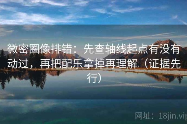 微密圈像排错：先查轴线起点有没有动过，再把配乐拿掉再理解（证据先行）