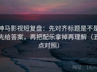 神马影视短复盘：先对齐标题是不是先给答案，再把配乐拿掉再理解（五点对照）