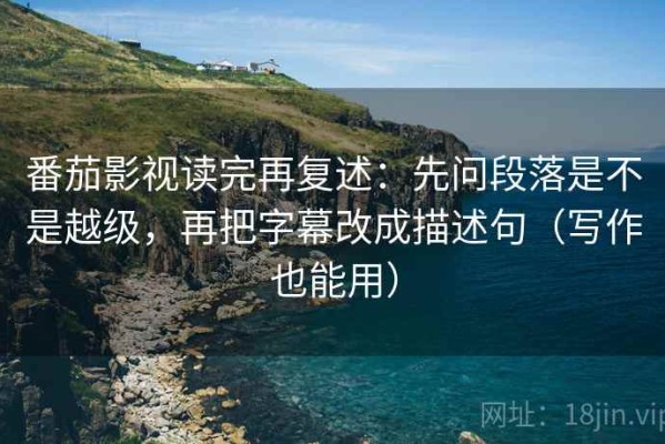 番茄影视读完再复述：先问段落是不是越级，再把字幕改成描述句（写作也能用）