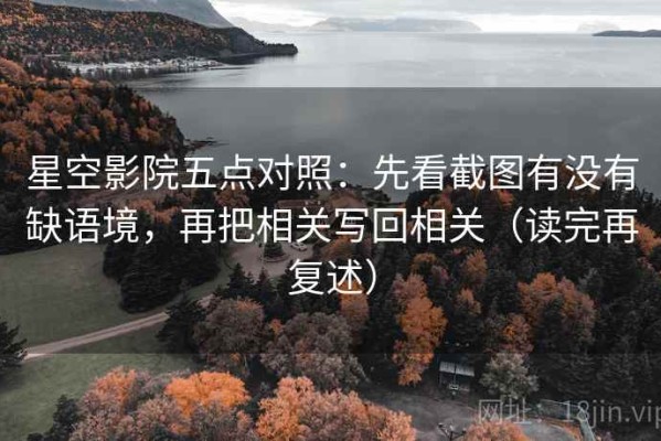 星空影院五点对照：先看截图有没有缺语境，再把相关写回相关（读完再复述）