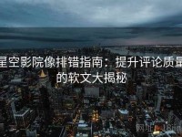星空影院像排错指南：提升评论质量的软文大揭秘