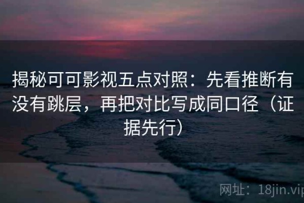 揭秘可可影视五点对照：先看推断有没有跳层，再把对比写成同口径（证据先行）