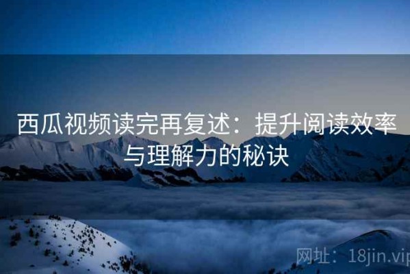 西瓜视频读完再复述：提升阅读效率与理解力的秘诀