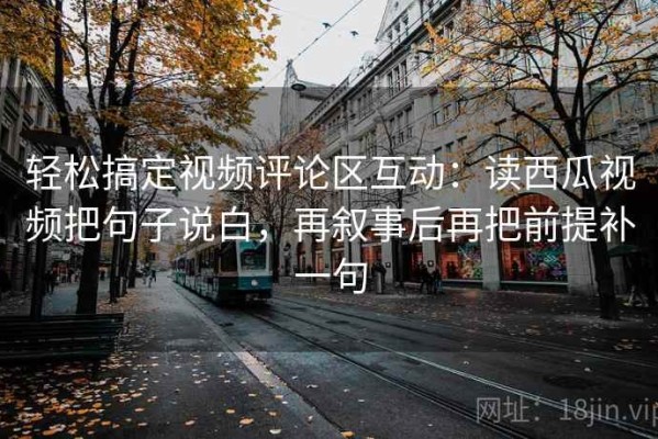 轻松搞定视频评论区互动：读西瓜视频把句子说白，再叙事后再把前提补一句