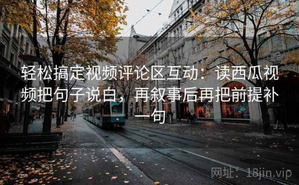 轻松搞定视频评论区互动：读西瓜视频把句子说白，再叙事后再把前提补一句