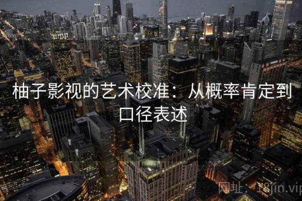 柚子影视的艺术校准：从概率肯定到口径表述