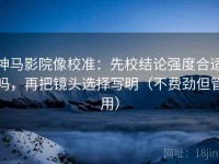 神马影院像校准：先校结论强度合适吗，再把镜头选择写明（不费劲但管用）