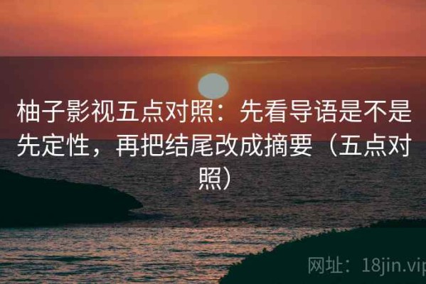 柚子影视五点对照：先看导语是不是先定性，再把结尾改成摘要（五点对照）