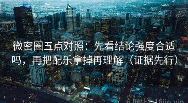微密圈五点对照：先看结论强度合适吗，再把配乐拿掉再理解（证据先行）