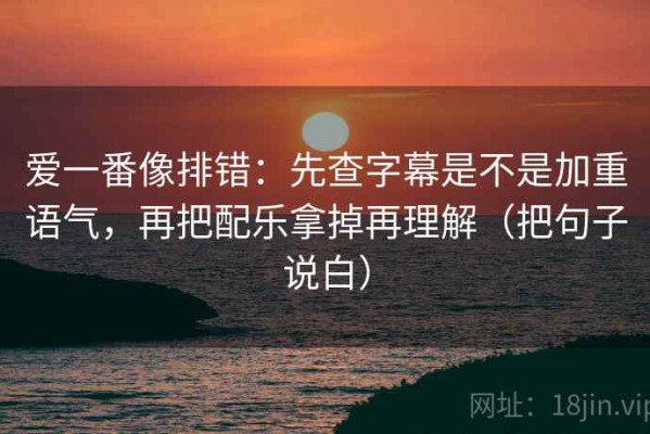 爱一番像排错：先查字幕是不是加重语气，再把配乐拿掉再理解（把句子说白）