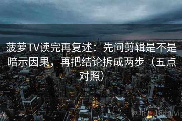 菠萝TV读完再复述：先问剪辑是不是暗示因果，再把结论拆成两步（五点对照）