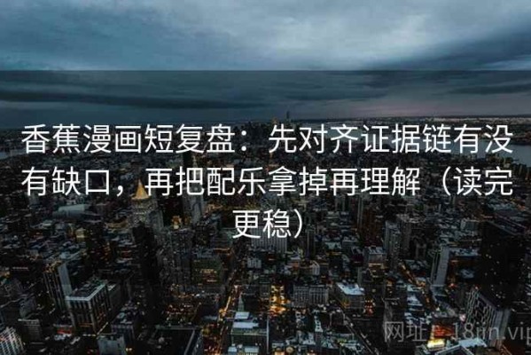 香蕉漫画短复盘：先对齐证据链有没有缺口，再把配乐拿掉再理解（读完更稳）